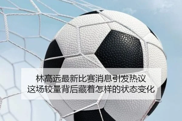 林高远最新比赛消息引发热议 这场较量背后藏着怎样的状态变化