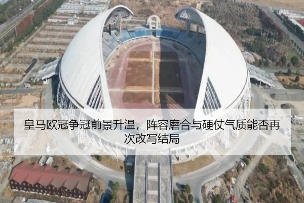 皇马欧冠争冠前景升温，阵容磨合与硬仗气质能否再次改写结局